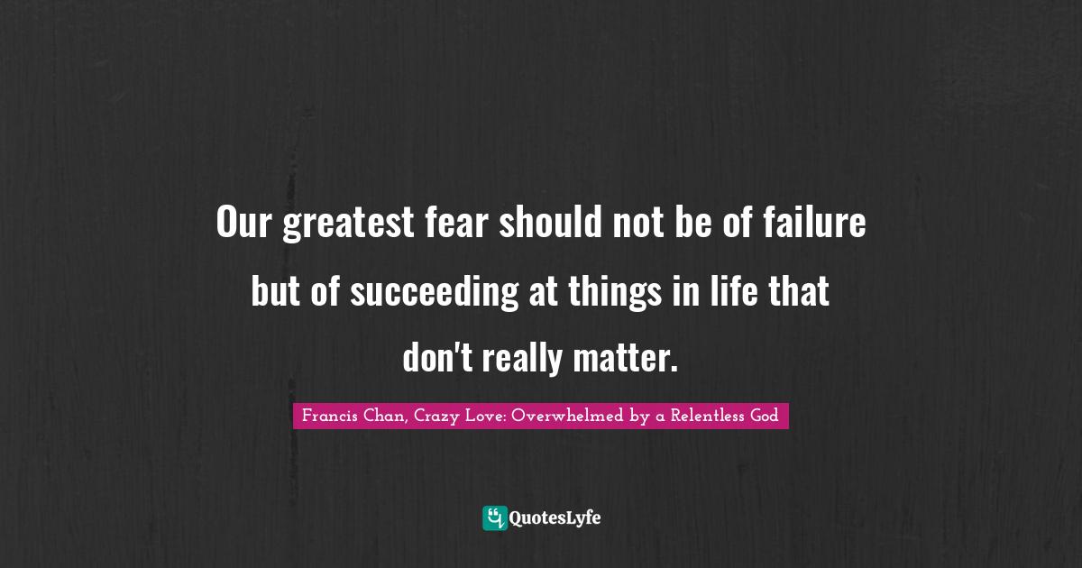 Our greatest fear should not be of failure but of succeeding at things in life that don't really matter.