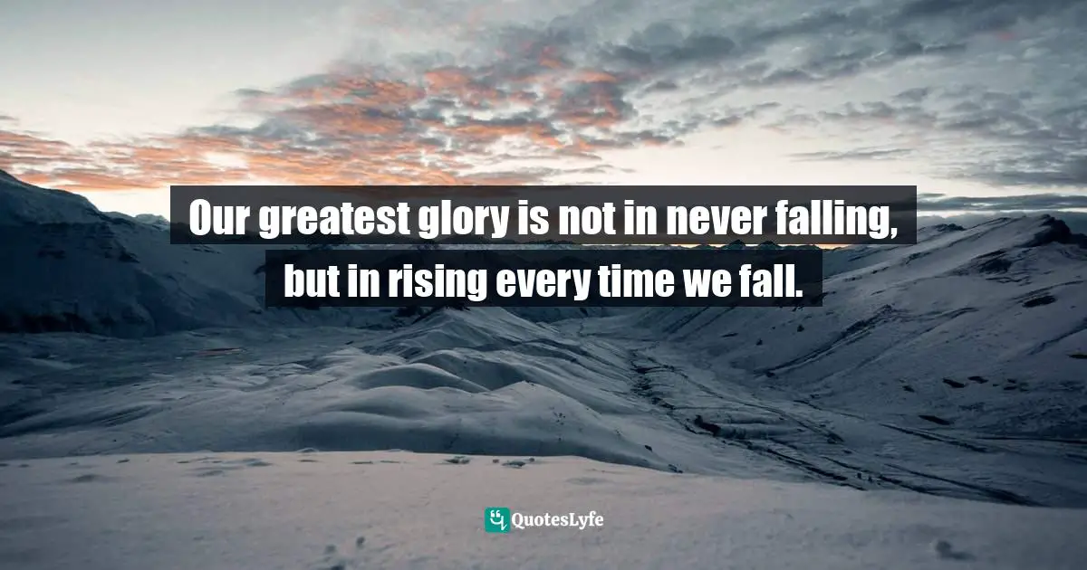 Success Quotes: "Our greatest glory is not in never falling, but in rising every time we fall."