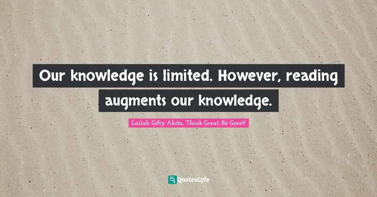 Our knowledge is limited. However, reading augments our knowledge.