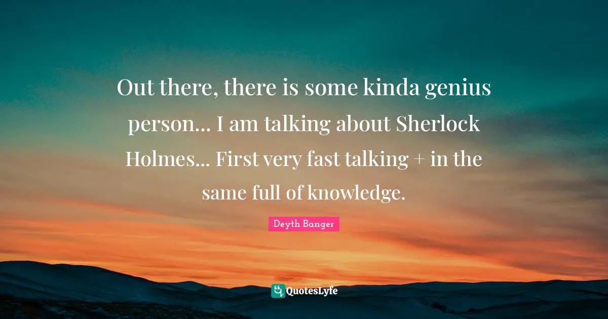Out there, there is some kinda genius person... I am talking about Sherlock Holmes... First very fast talking + in the same full of knowledge.