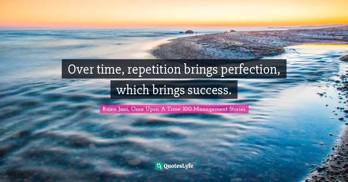 Rajen Jani, Once Upon A Time: 100 Management Stories Quotes: Over time, repetition brings perfection, which brings success.