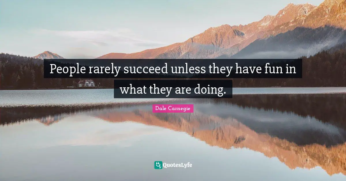 Dale Carnegie Quotes: People rarely succeed unless they have fun in what they are doing.