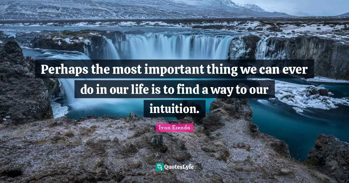 Perhaps the most important thing we can ever do in our life is to find a way to our intuition.