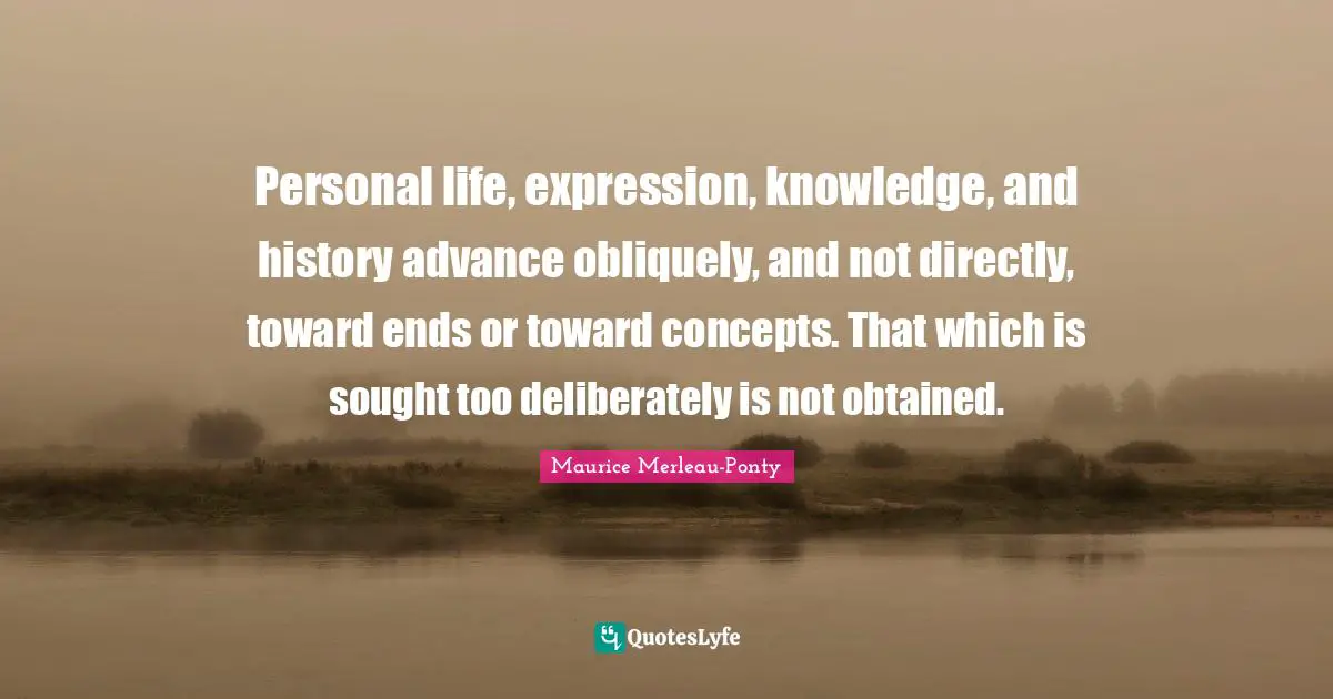 Personal life, expression, knowledge, and history advance obliquely, and not directly, toward ends or toward concepts. That which is sought too deliberately is not obtained.