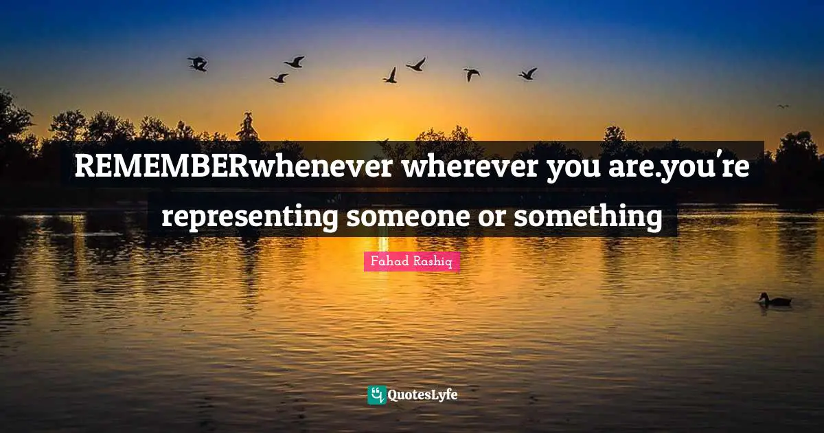 REMEMBERwhenever wherever you are.you're representing someone or something