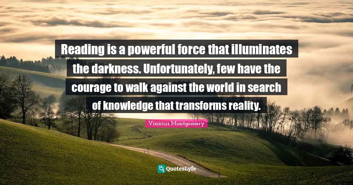 Reading is a powerful force that illuminates the darkness. Unfortunately, few have the courage to walk against the world in search of knowledge that transforms reality.
