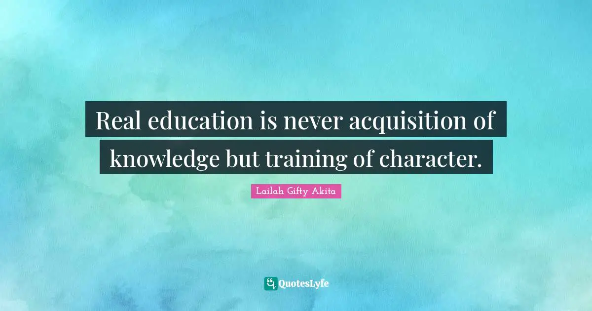 Real education is never acquisition of knowledge but training of character.