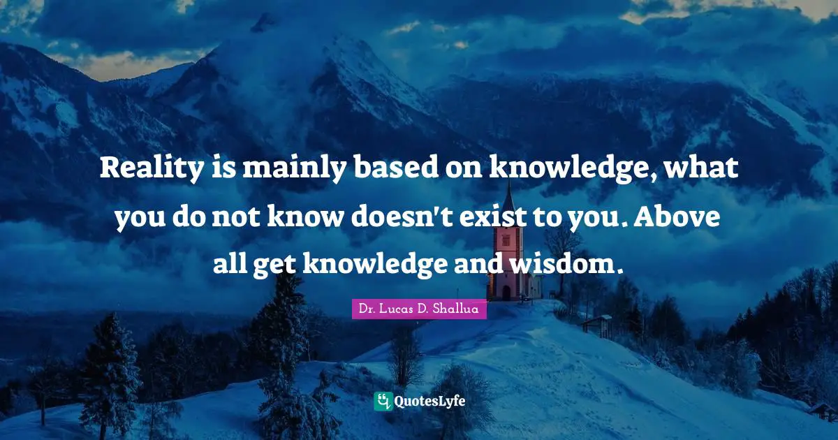 Dr. Lucas D. Shallua Quotes: "Reality is mainly based on knowledge, what you do not know doesn't exist to you. Above all get knowledge and wisdom."