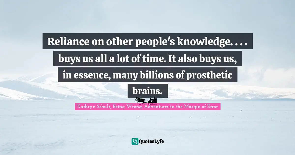 Reliance on other people's knowledge. . . . buys us all a lot of time. It also buys us, in essence, many billions of prosthetic brains.