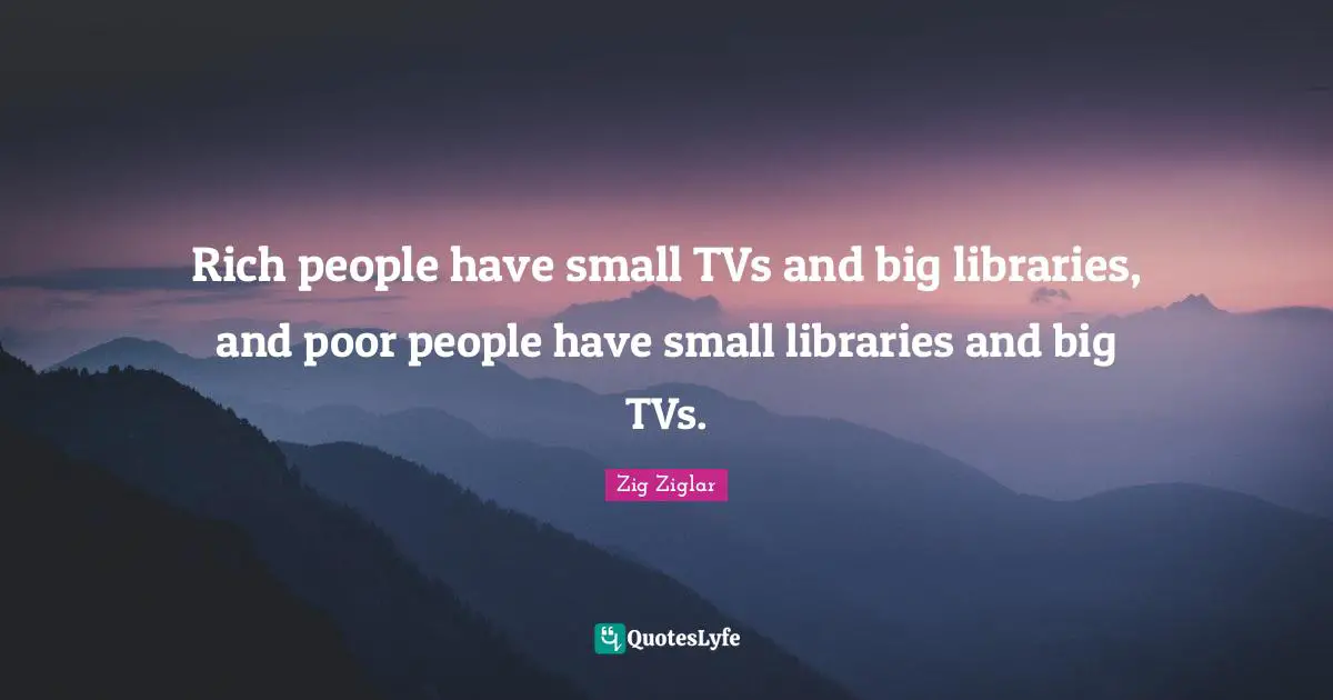 Rich people have small TVs and big libraries, and poor people have small libraries and big TVs.