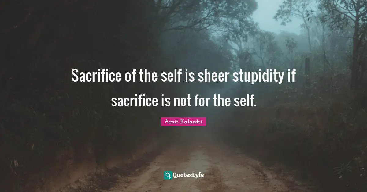 Amit Kalantri Quotes: Sacrifice of the self is sheer stupidity if sacrifice is not for the self.