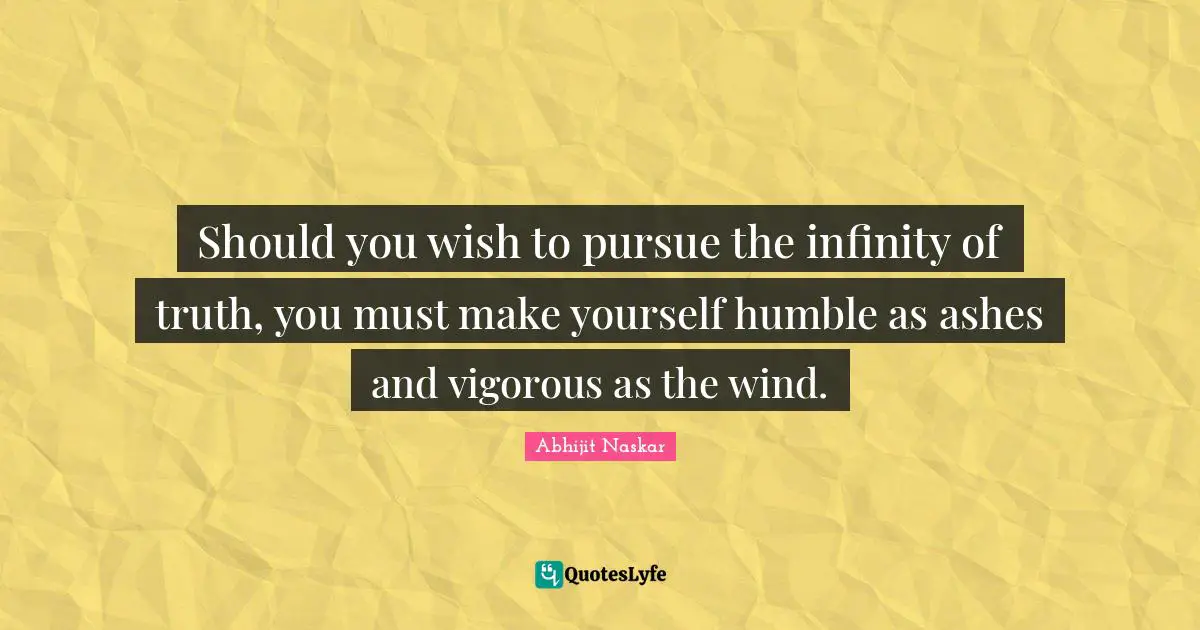 Should you wish to pursue the infinity of truth, you must make yourself humble as ashes and vigorous as the wind.
