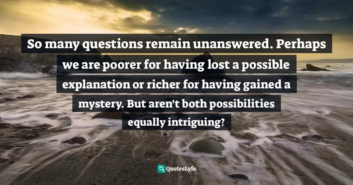 So many questions remain unanswered. Perhaps we are poorer for having lost a possible explanation or richer for having gained a mystery. But aren't both possibilities equally intriguing?