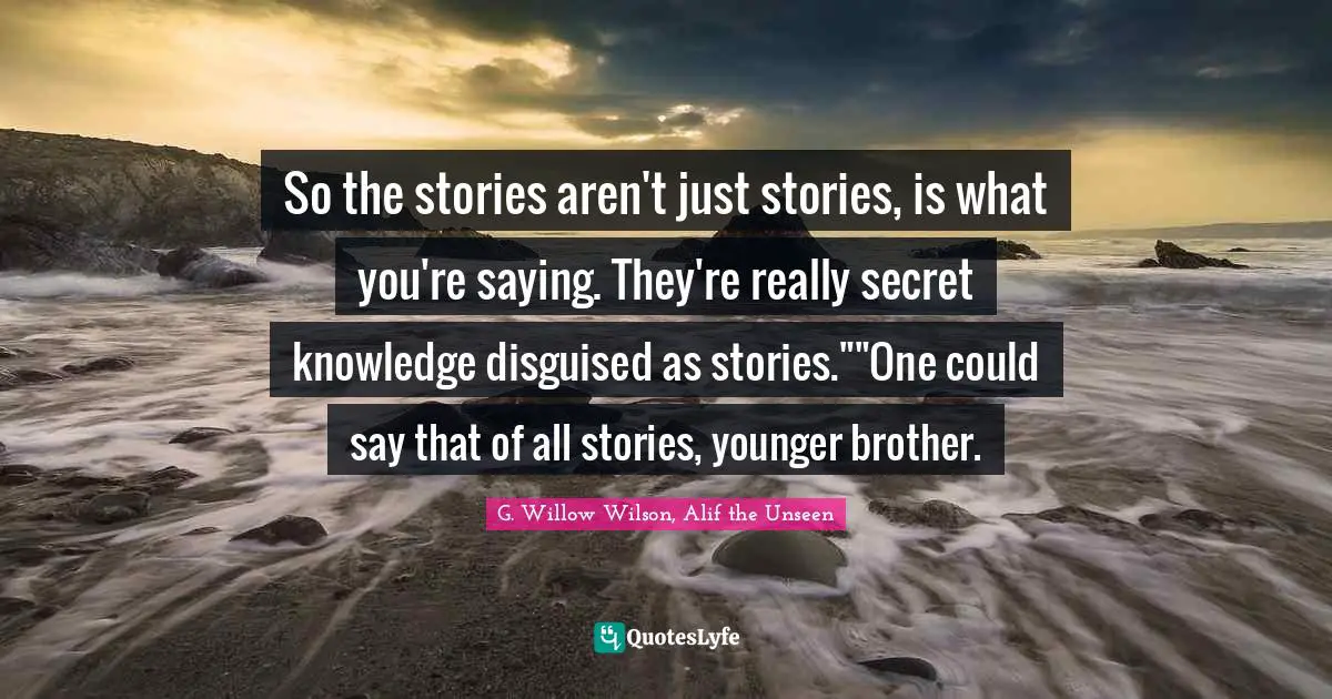 G. Willow Wilson Quotes: "So the stories aren't just stories, is what you're saying. They're really secret knowledge disguised as stories.""One could say that of all stories, younger brother."