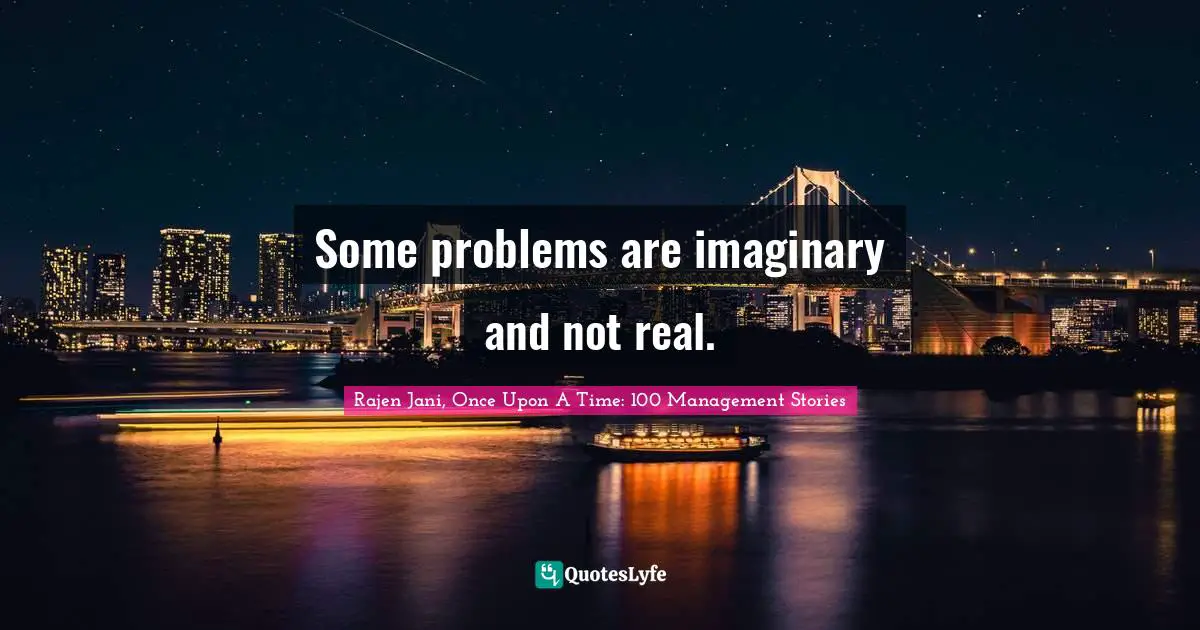 Some problems are imaginary and not real.