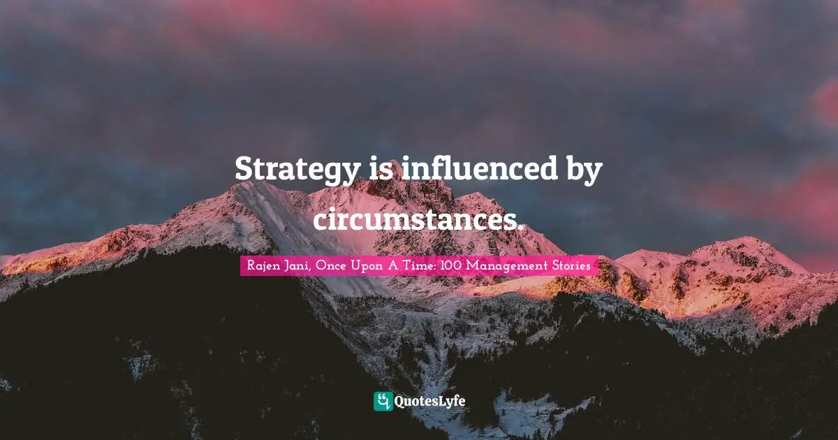 Rajen Jani, Once Upon A Time: 100 Management Stories Quotes: Strategy is influenced by circumstances.