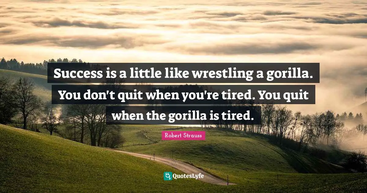 Success is a little like wrestling a gorilla. You don't quit when you're tired. You quit when the gorilla is tired.