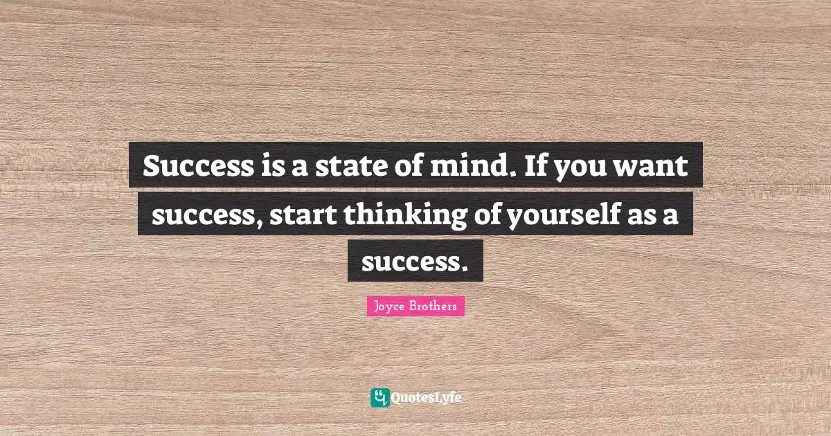 Success is a state of mind. If you want success, start thinking of yourself as a success.
