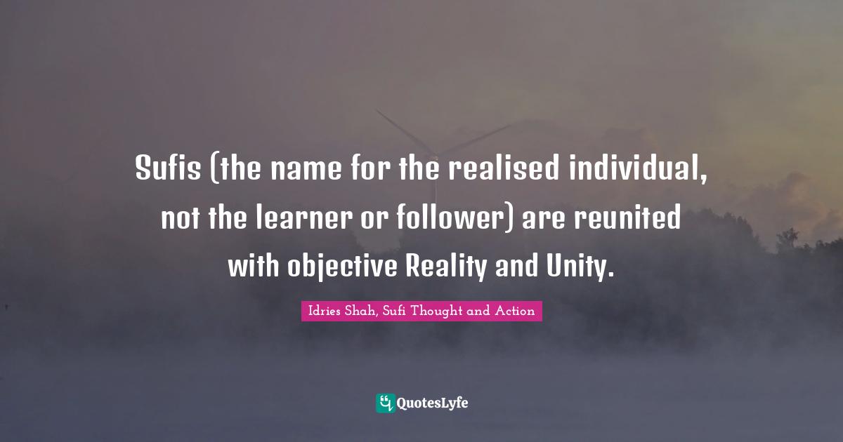 Sufis (the name for the realised individual, not the learner or follower) are reunited with objective Reality and Unity.