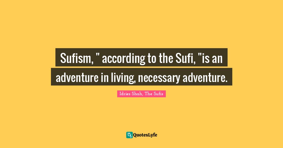 Sufism, " according to the Sufi, "is an adventure in living, necessary adventure.