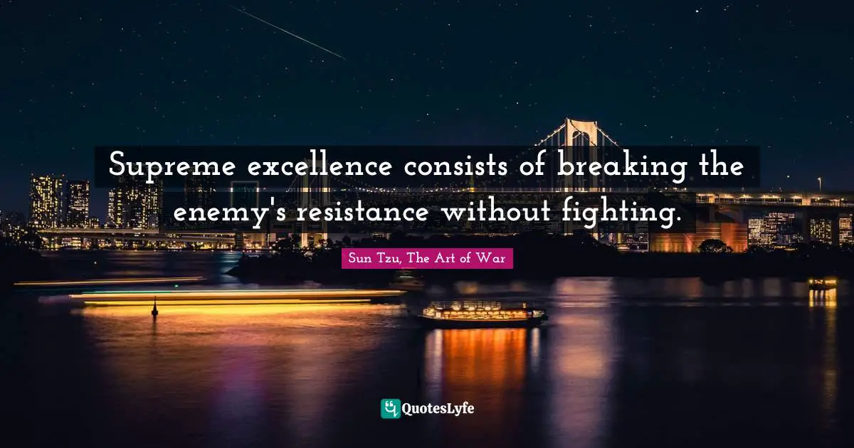 Sun Tzu, The Art Of War Quotes: "Supreme excellence consists of breaking the enemy's resistance without fighting."