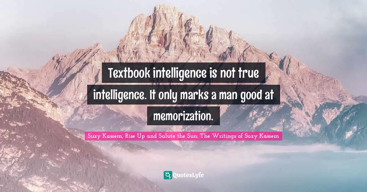 Textbook intelligence is not true intelligence. It only marks a man good at memorization.