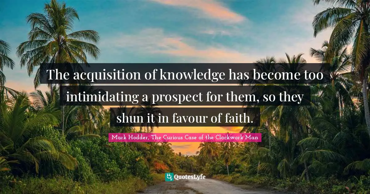Mark Hodder Quotes: "The acquisition of knowledge has become too intimidating a prospect for them, so they shun it in favour of faith."