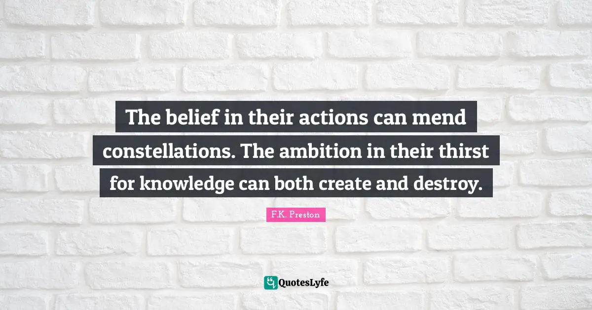 The belief in their actions can mend constellations. The ambition in their thirst for knowledge can both create and destroy.
