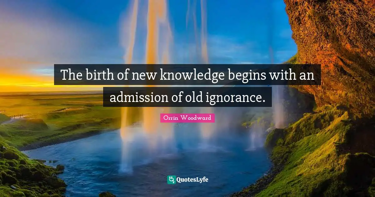 The birth of new knowledge begins with an admission of old ignorance.