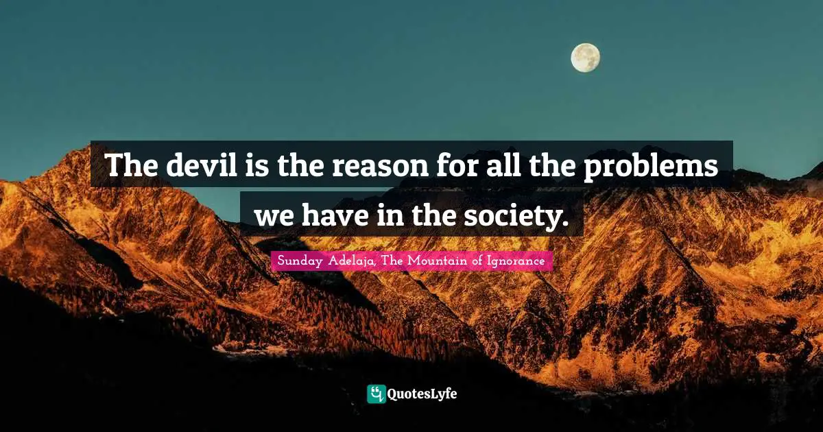 The devil is the reason for all the problems we have in the society.