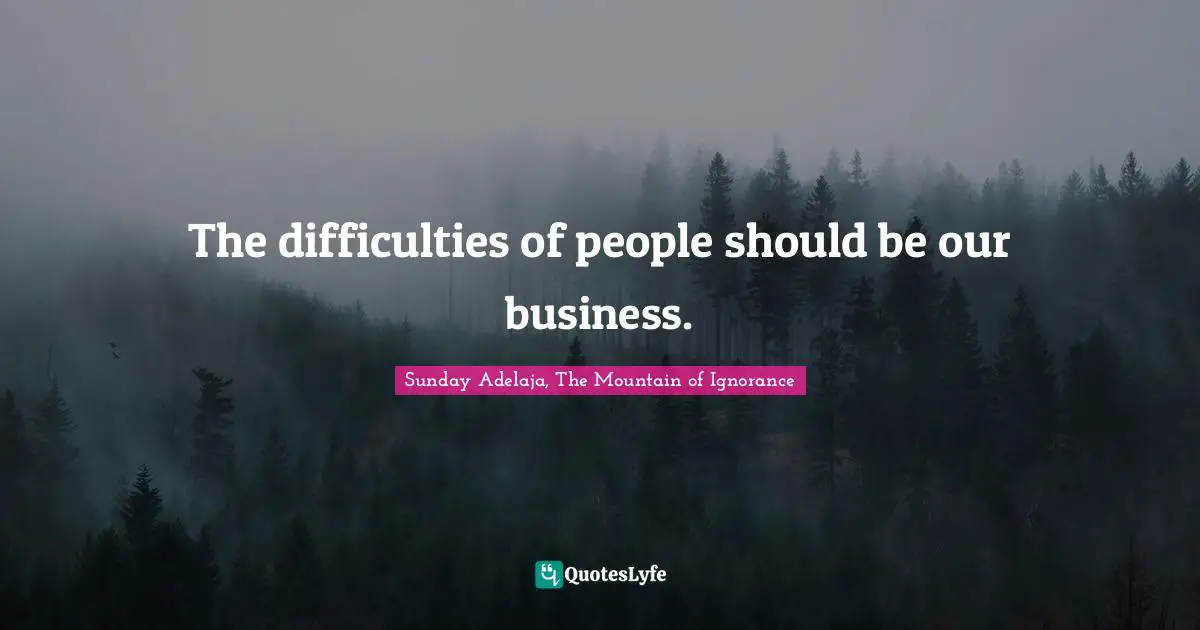 The difficulties of people should be our business.