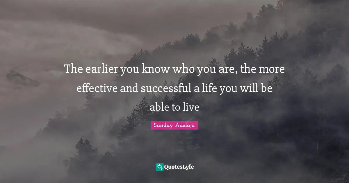 The earlier you know who you are, the more effective and successful a life you will be able to live