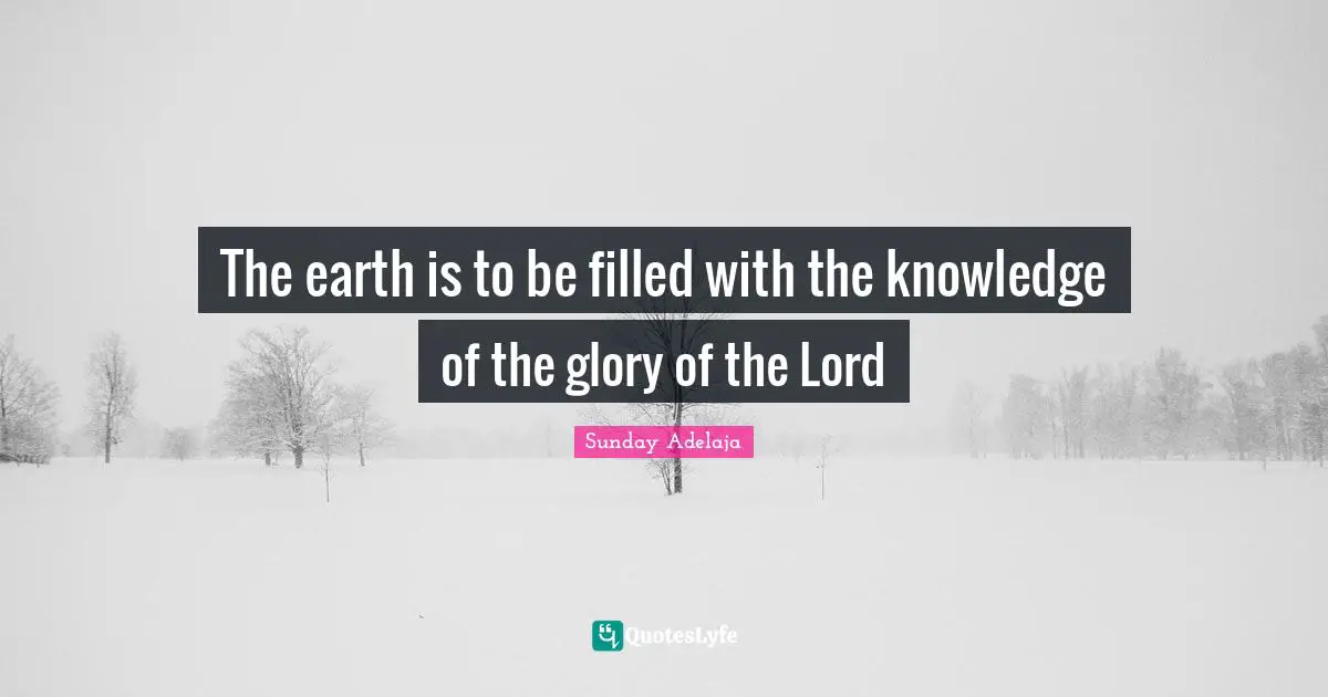 The earth is to be filled with the knowledge of the glory of the Lord