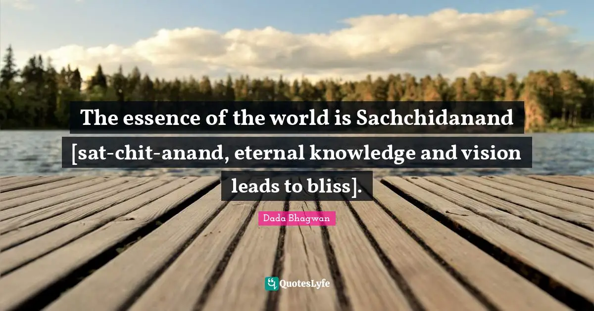 The essence of the world is Sachchidanand [sat-chit-anand, eternal knowledge and vision leads to bliss].