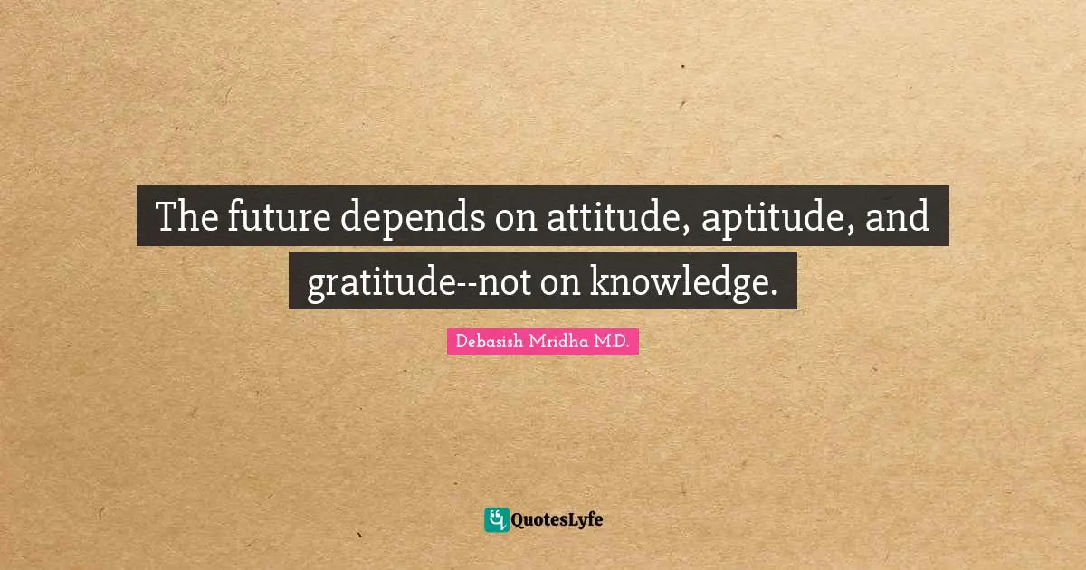 Debasish Mridha M.D. Quotes: The future depends on attitude, aptitude, and gratitude--not on knowledge.