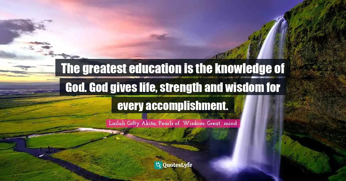 Grace Divine Quotes: "The greatest education is the knowledge of God. God gives life, strength and wisdom for every accomplishment."