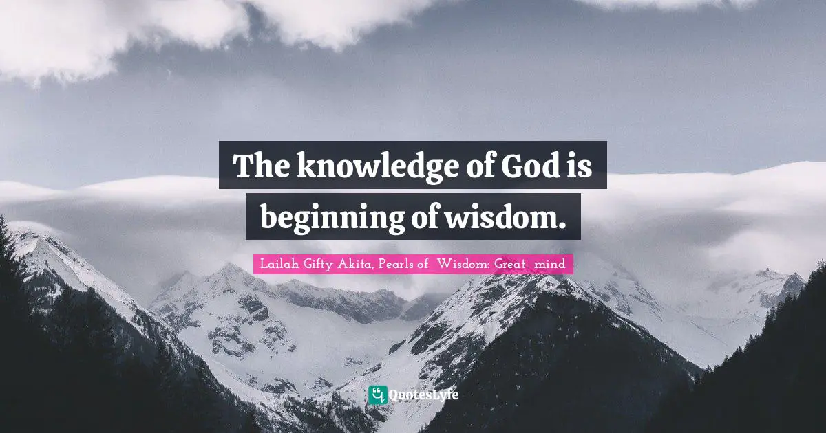 The knowledge of God is beginning of wisdom.