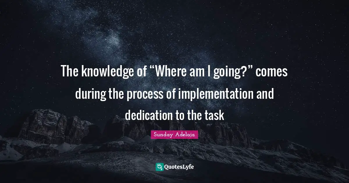 Assignment Quotes: "The knowledge of “Where am I going?” comes during the process of implementation and dedication to the task"