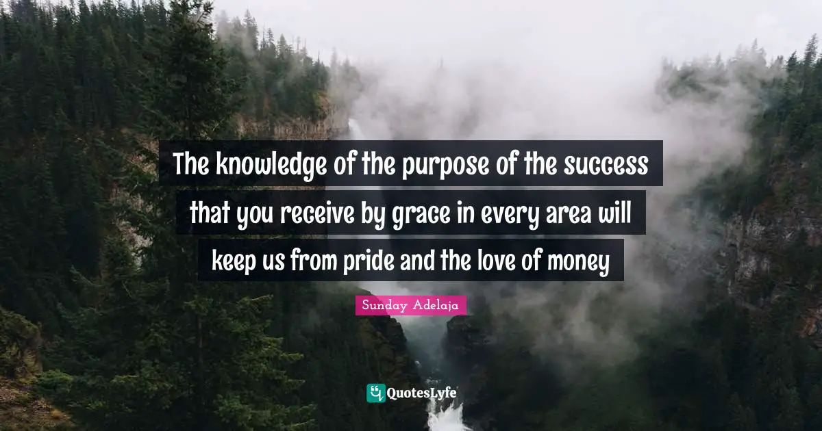 The knowledge of the purpose of the success that you receive by grace in every area will keep us from pride and the love of money