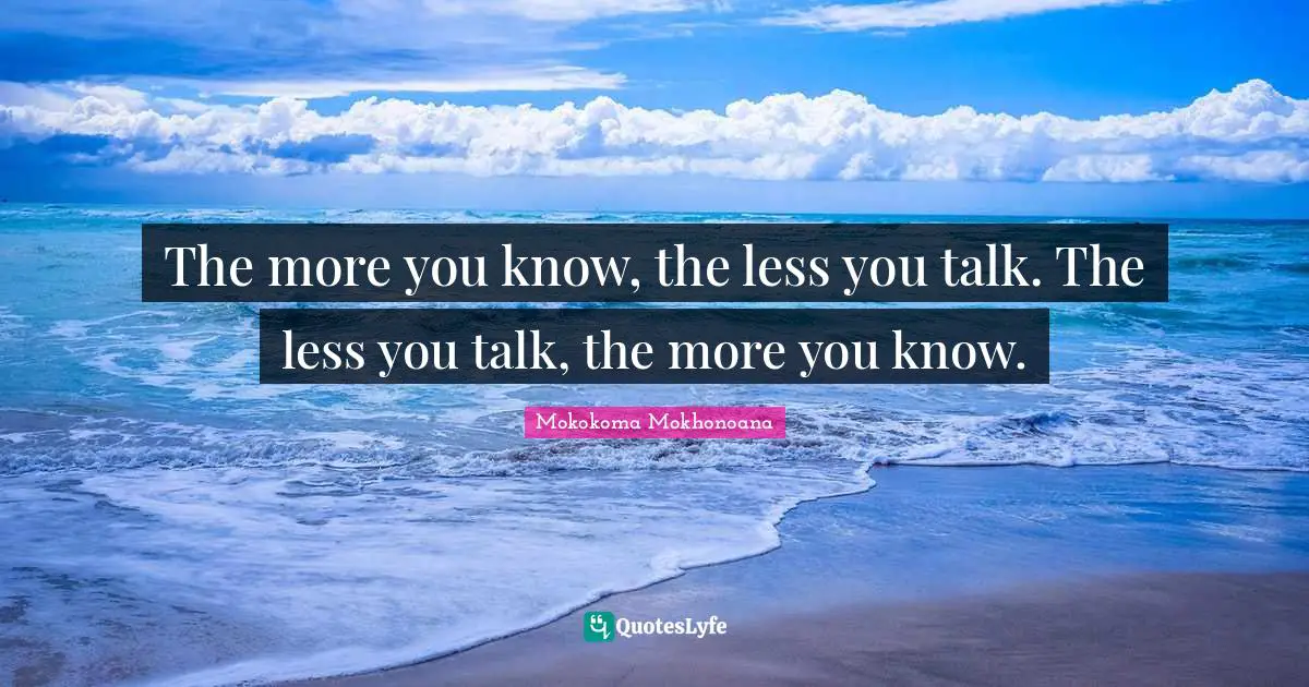 The more you know, the less you talk. The less you talk, the more you know.