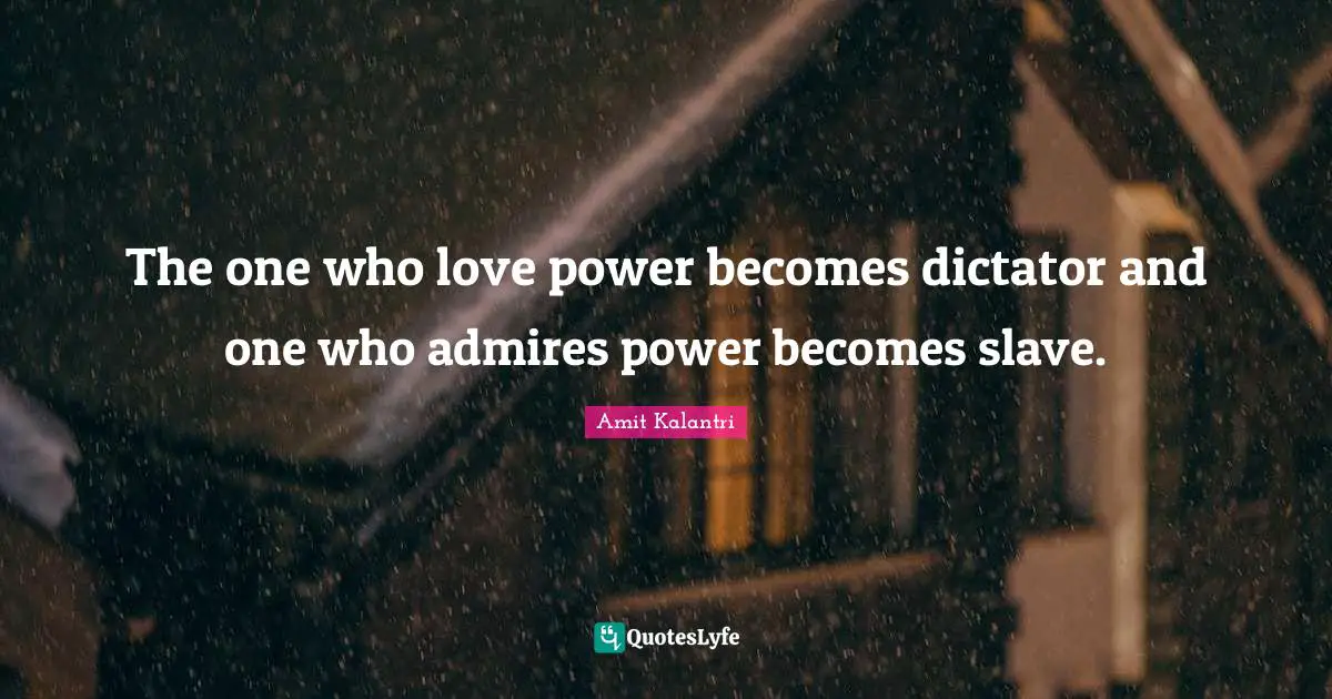 The one who love power becomes dictator and one who admires power becomes slave.