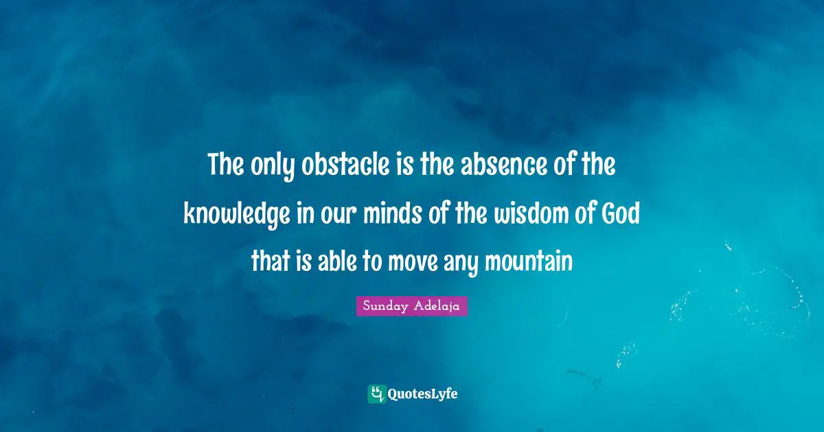 The only obstacle is the absence of the knowledge in our minds of the wisdom of God that is able to move any mountain