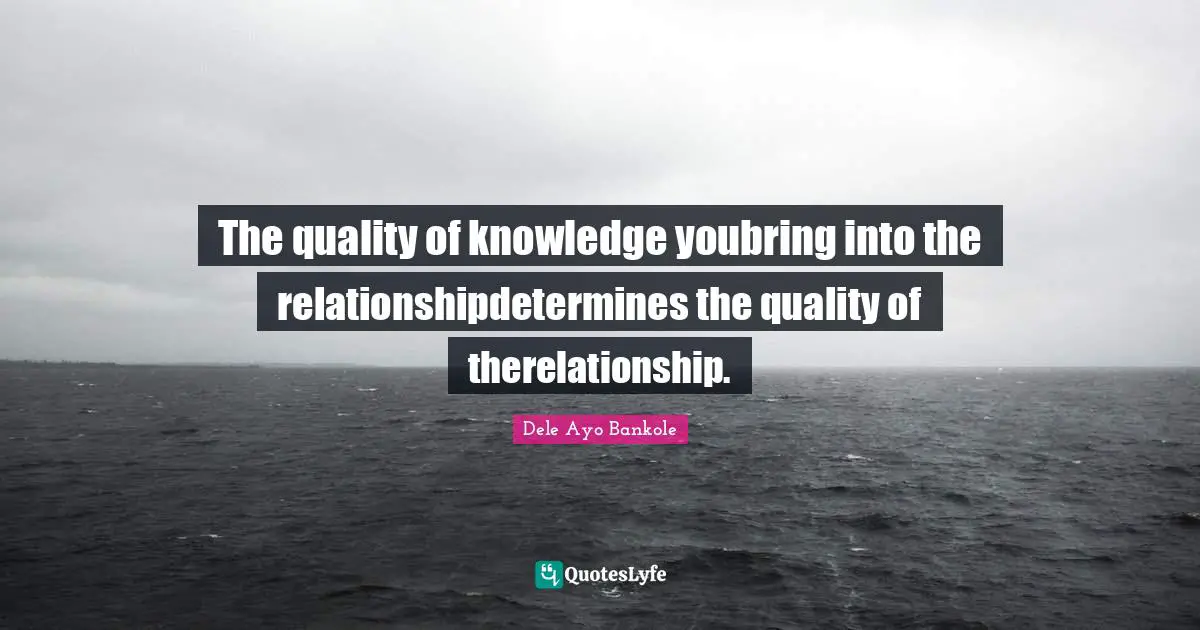 The quality of knowledge youbring into the relationshipdetermines the quality of therelationship.