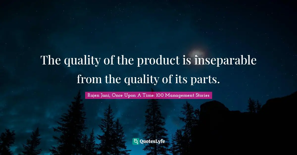 The quality of the product is inseparable from the quality of its parts.