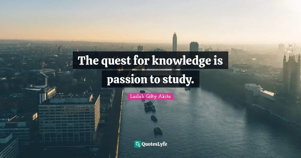 The quest for knowledge is passion to study.