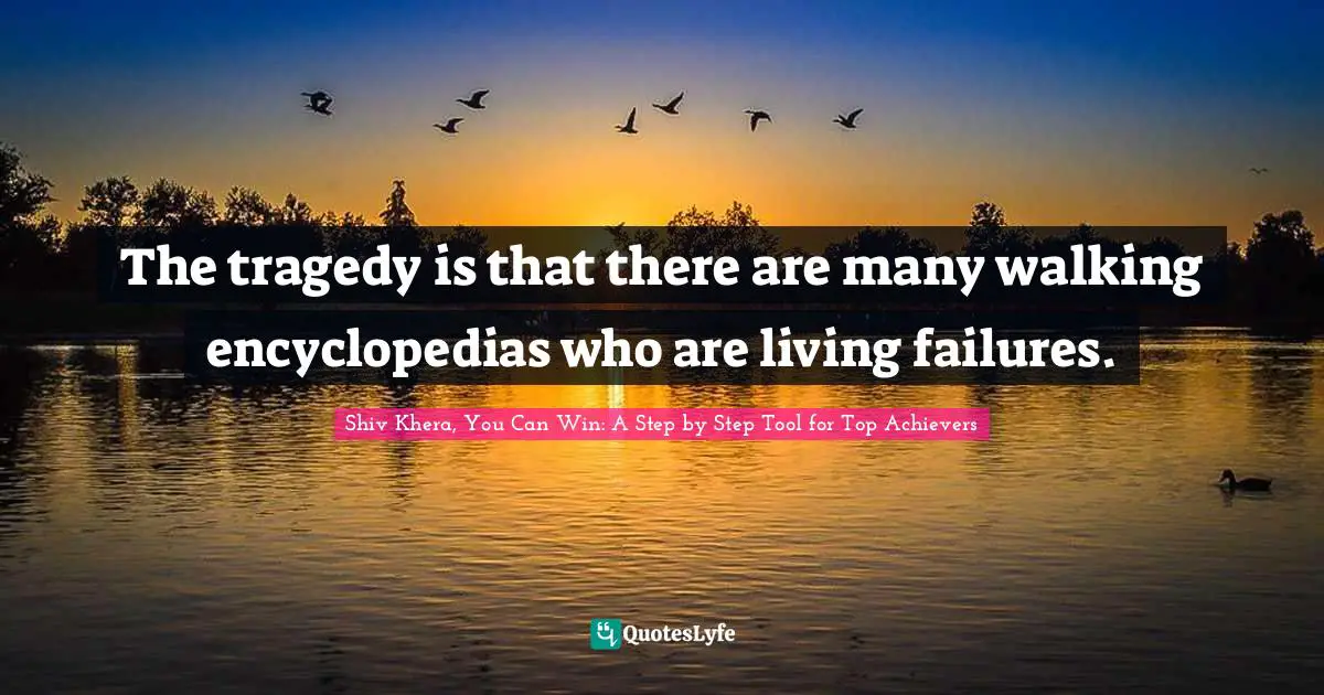 Shiv Khera, You Can Win: A Step By Step Tool For Top Achievers Quotes: "The tragedy is that there are many walking encyclopedias who are living failures."