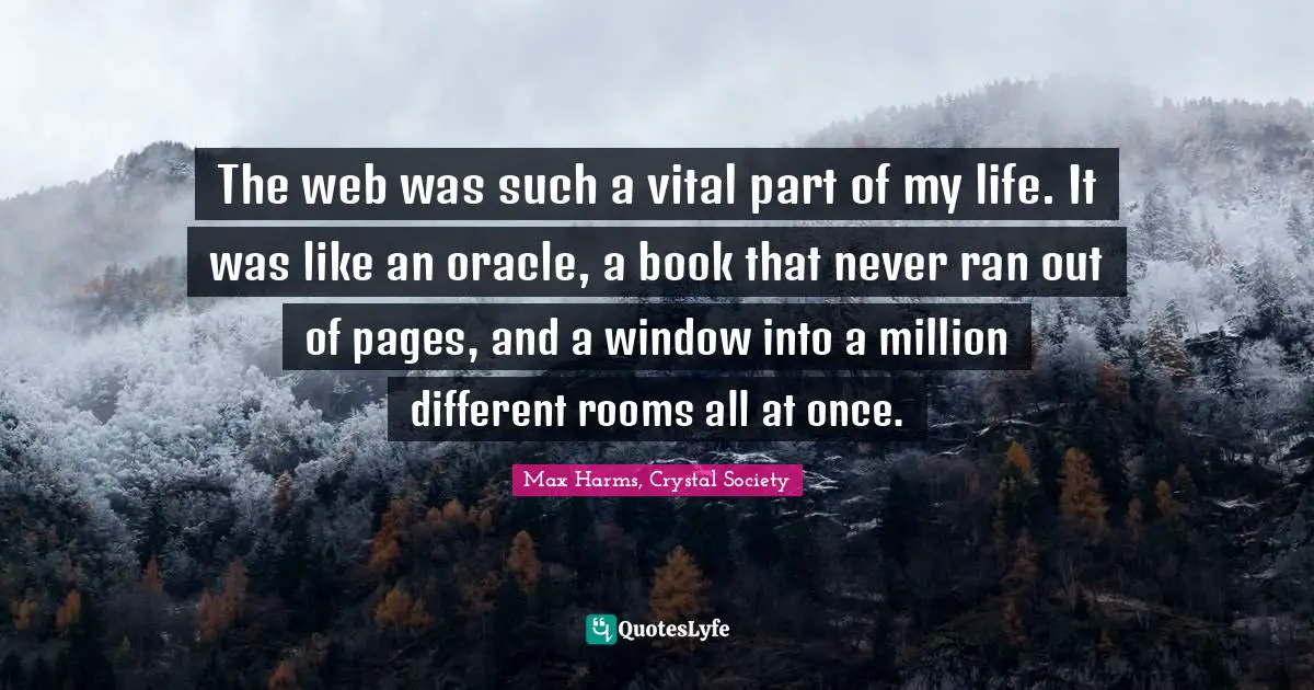 The web was such a vital part of my life. It was like an oracle, a book that never ran out of pages, and a window into a million different rooms all at once.
