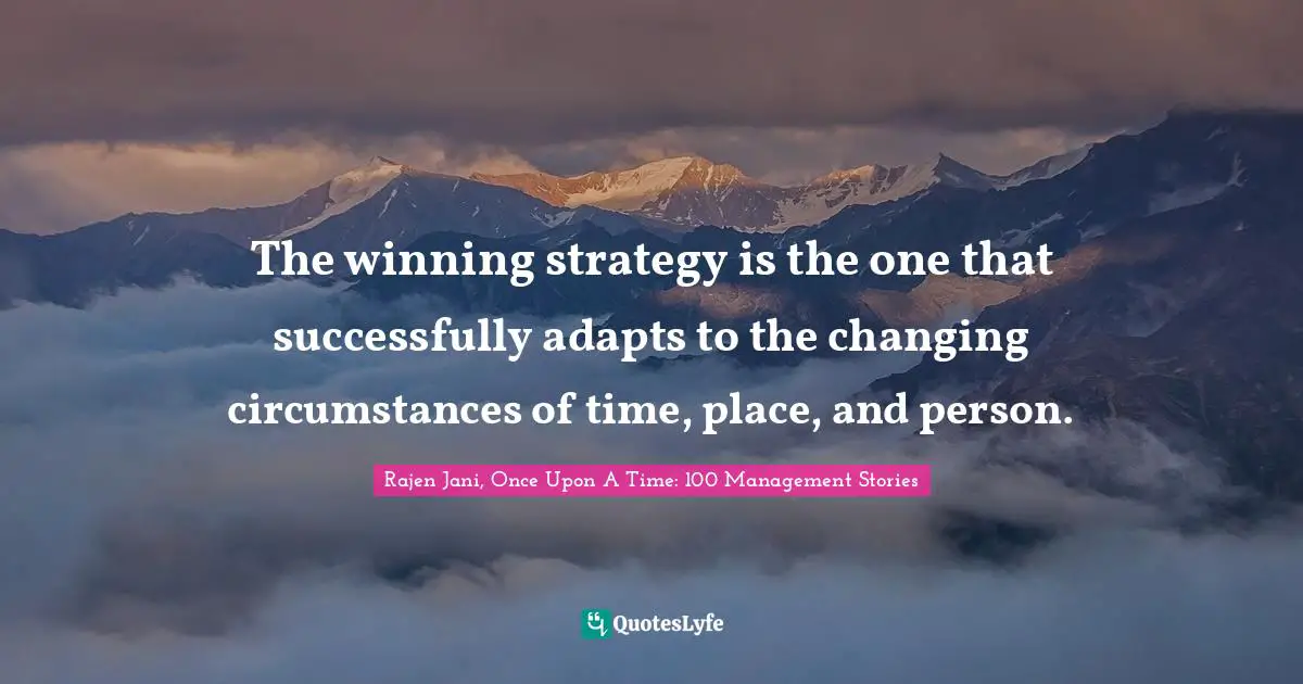 Rajen Jani, Once Upon A Time: 100 Management Stories Quotes: The winning strategy is the one that successfully adapts to the changing circumstances of time, place, and person.
