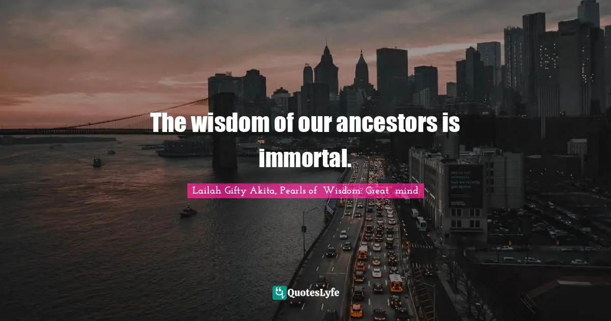 The wisdom of our ancestors is immortal.