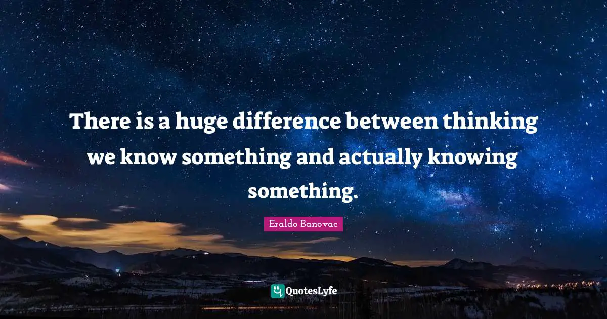 Eraldo Banovac Quotes: There is a huge difference between thinking we know something and actually knowing something.